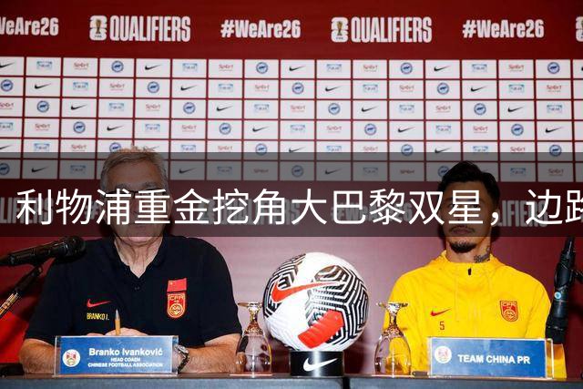 利物浦重金挖角大巴黎双星，边路补强瞄准1.5亿英镑交易