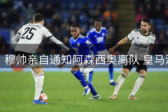 穆帅亲自通知阿森西奥离队 皇马清洗计划正式启动